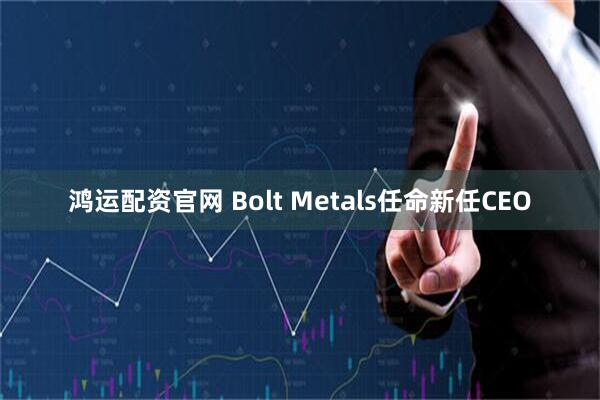 鸿运配资官网 Bolt Metals任命新任CEO