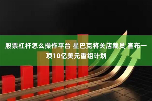 股票杠杆怎么操作平台 星巴克将关店裁员 宣布一项10亿美元重组计划