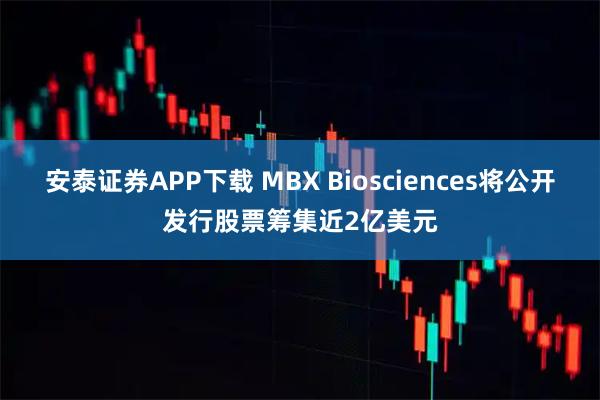 安泰证券APP下载 MBX Biosciences将公开发行股票筹集近2亿美元