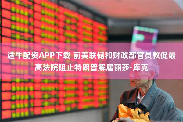 途牛配资APP下载 前美联储和财政部官员敦促最高法院阻止特朗普解雇丽莎·库克