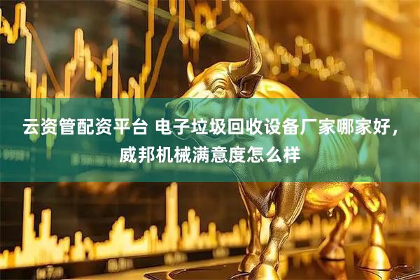 云资管配资平台 电子垃圾回收设备厂家哪家好，威邦机械满意度怎么样