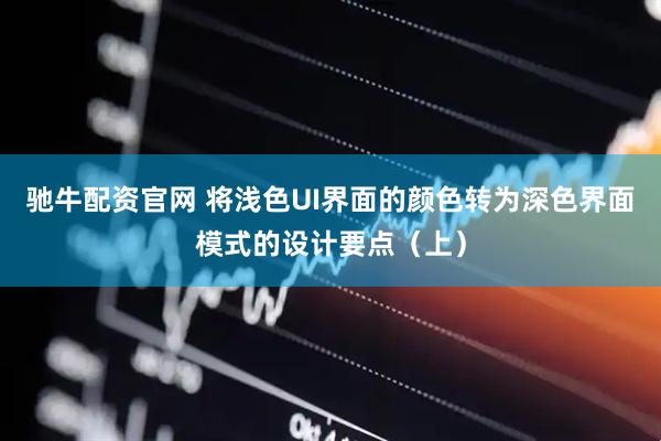 驰牛配资官网 将浅色UI界面的颜色转为深色界面模式的设计要点（上）