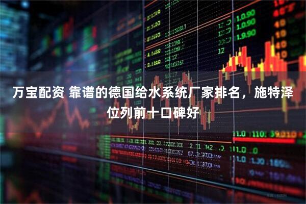 万宝配资 靠谱的德国给水系统厂家排名，施特泽位列前十口碑好