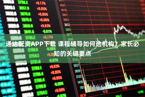 通达配资APP下载 课程辅导如何选机构？家长必知的关键要点