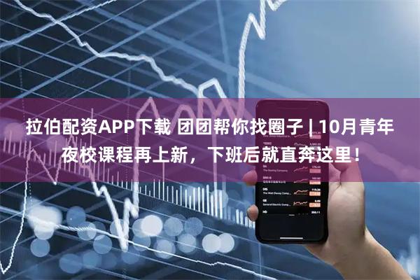 拉伯配资APP下载 团团帮你找圈子 | 10月青年夜校课程再上新，下班后就直奔这里！