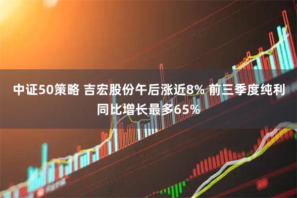 中证50策略 吉宏股份午后涨近8% 前三季度纯利同比增长最多65%