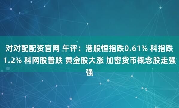 对对配配资官网 午评：港股恒指跌0.61% 科指跌1.2% 科网股普跌 黄金股大涨 加密货币概念股走强