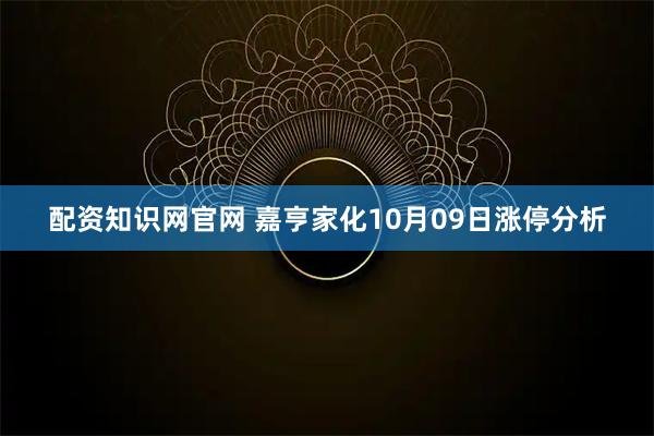 配资知识网官网 嘉亨家化10月09日涨停分析