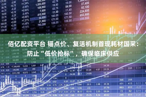 佰亿配资平台 锚点价、复活机制首现耗材国采：防止“低价抢标”，确保临床供应