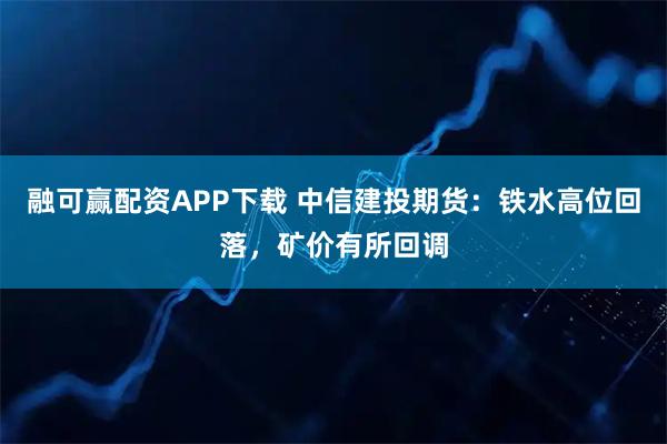 融可赢配资APP下载 中信建投期货：铁水高位回落，矿价有所回调