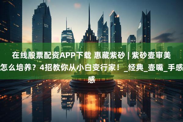 在线股票配资APP下载 惠藏紫砂 | 紫砂壶审美怎么培养?4招教你从小白变行家!_经典_壶嘴_手感