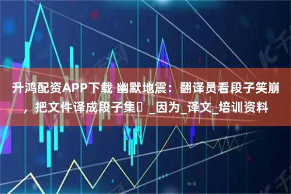 升鸿配资APP下载 幽默地震：翻译员看段子笑崩，把文件译成段子集​_因为_译文_培训资料