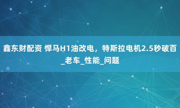 鑫东财配资 悍马H1油改电，特斯拉电机2.5秒破百_老车_性能_问题