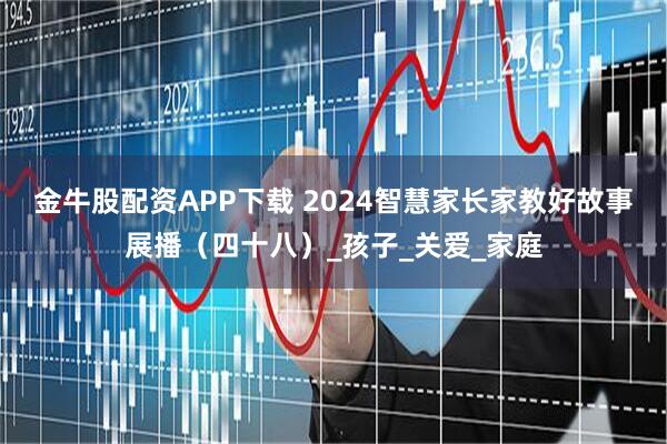 金牛股配资APP下载 2024智慧家长家教好故事展播（四十八）_孩子_关爱_家庭