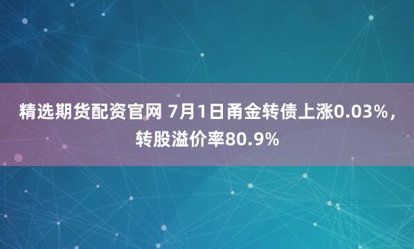 精选期货配资官网 7月1日甬金转债上涨0.03%，转股溢价率80.9%