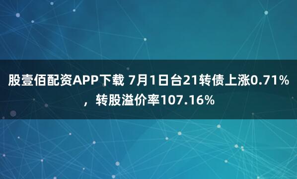 股壹佰配资APP下载 7月1日台21转债上涨0.71%，转股溢价率107.16%