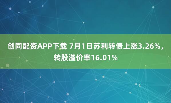 创同配资APP下载 7月1日苏利转债上涨3.26%，转股溢价率16.01%