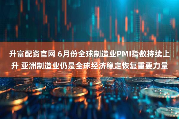 升富配资官网 6月份全球制造业PMI指数持续上升 亚洲制造业仍是全球经济稳定恢复重要力量