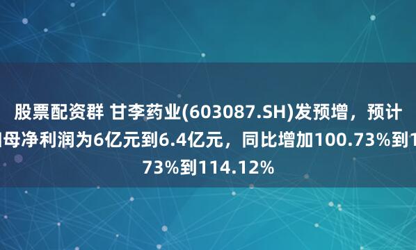 股票配资群 甘李药业(603087.SH)发预增，预计上半年归母净利润为6亿元到6.4亿元，同比增加100.73%到114.12%
