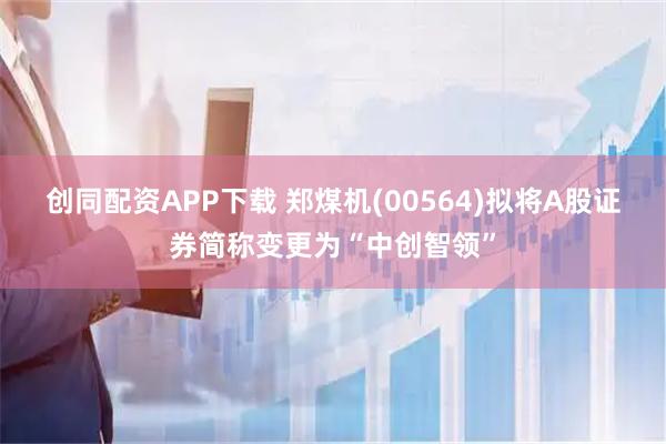 创同配资APP下载 郑煤机(00564)拟将A股证券简称变更为“中创智领”
