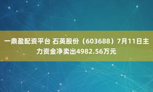一鼎盈配资平台 石英股份（603688）7月11日主力资金净卖出4982.56万元