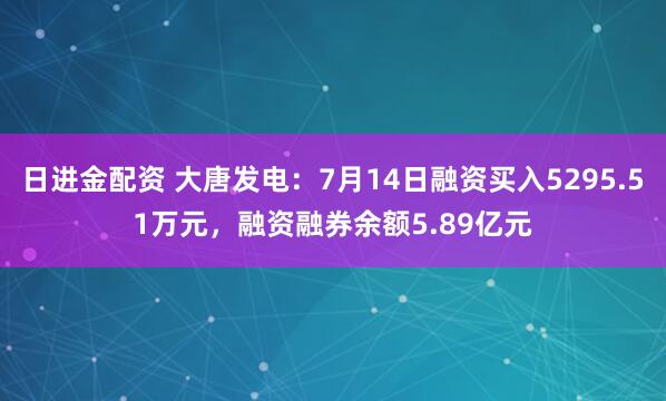 日进金配资 大唐发电：7月14日融资买入5295.51万元，融资融券余额5.89亿元