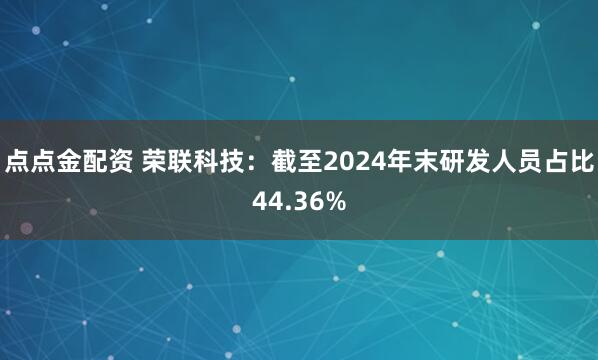 点点金配资 荣联科技：截至2024年末研发人员占比44.36%