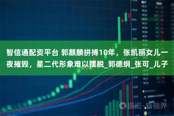 智信通配资平台 郭麒麟拼搏10年，张凯丽女儿一夜摧毁，星二代形象难以摆脱_郭德纲_张可_儿子