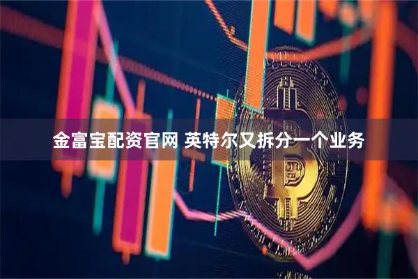 金富宝配资官网 英特尔又拆分一个业务