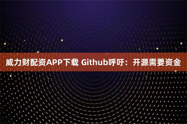 威力财配资APP下载 Github呼吁：开源需要资金