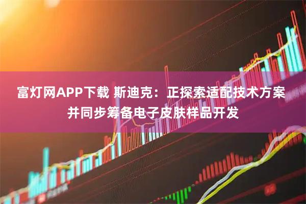 富灯网APP下载 斯迪克：正探索适配技术方案 并同步筹备电子皮肤样品开发