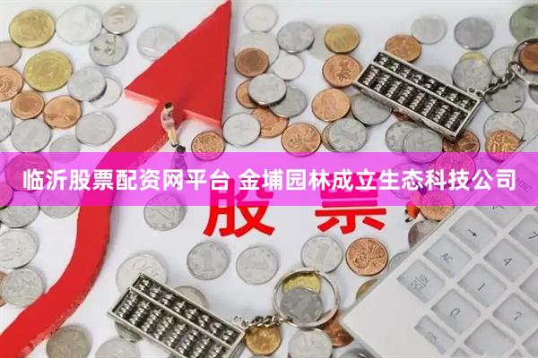 临沂股票配资网平台 金埔园林成立生态科技公司