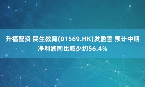 升福配资 民生教育(01569.HK)发盈警 预计中期净利润同比减少约56.4%