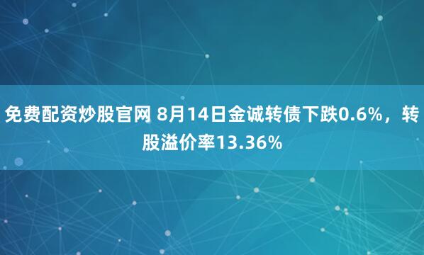 免费配资炒股官网 8月14日金诚转债下跌0.6%,转股溢价率13.36%