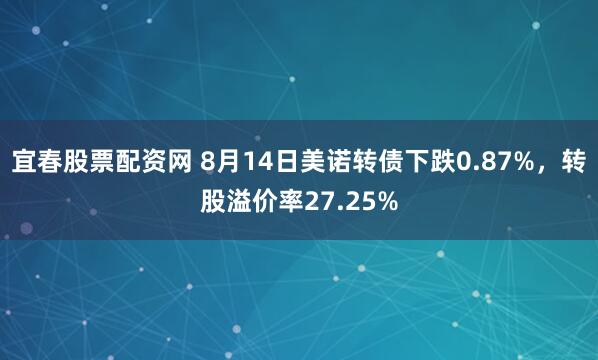 宜春股票配资网 8月14日美诺转债下跌0.87%，转股溢价率27.25%