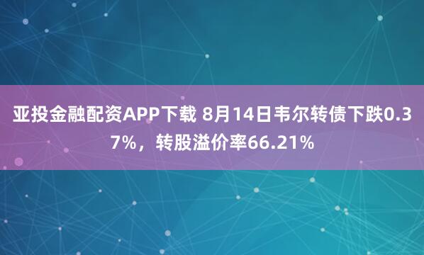 亚投金融配资APP下载 8月14日韦尔转债下跌0.37%，转股溢价率66.21%