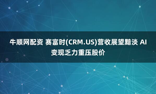 牛顺网配资 赛富时(CRM.US)营收展望黯淡 AI变现乏力重压股价