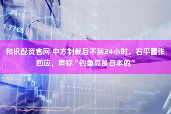 和讯配资官网 中方制裁后不到24小时，石平嚣张回应，声称“钓鱼岛是日本的”