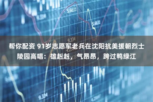 帮你配资 91岁志愿军老兵在沈阳抗美援朝烈士陵园高唱：雄赳赳，气昂昂，跨过鸭绿江