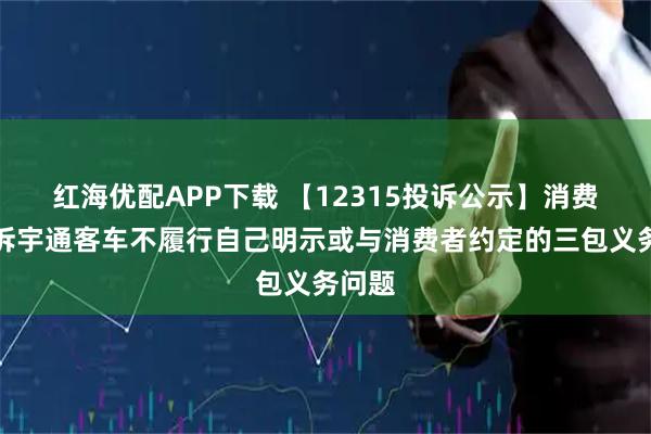 红海优配APP下载 【12315投诉公示】消费者投诉宇通客车不履行自己明示或与消费者约定的三包义务问题