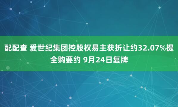 配配查 爱世纪集团控股权易主获折让约32.07%提全购要约 9月24日复牌