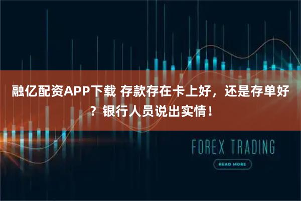 融亿配资APP下载 存款存在卡上好，还是存单好？银行人员说出实情！