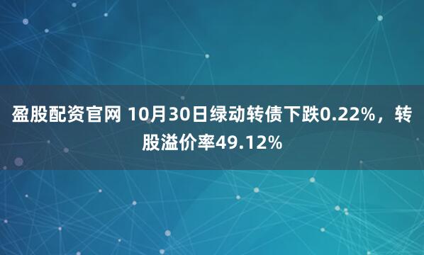 盈股配资官网 10月30日绿动转债下跌0.22%，转股溢价率49.12%