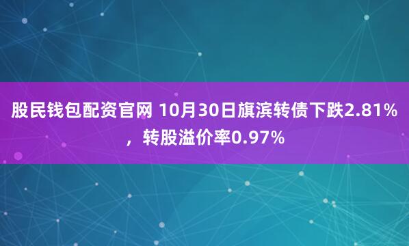 股民钱包配资官网 10月30日旗滨转债下跌2.81%，转股溢价率0.97%