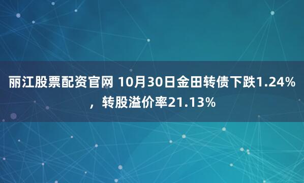 丽江股票配资官网 10月30日金田转债下跌1.24%，转股溢价率21.13%