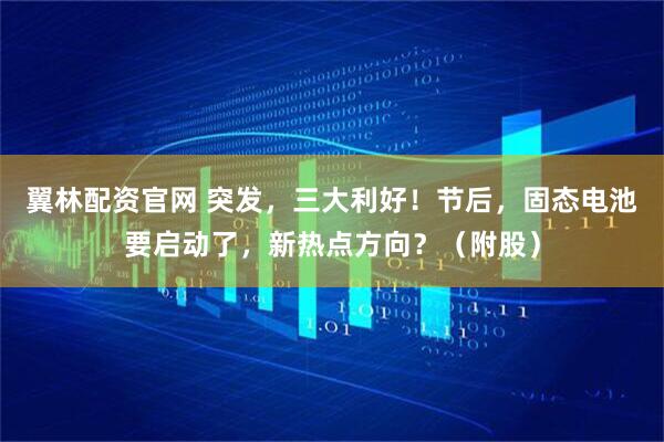 翼林配资官网 突发，三大利好！节后，固态电池要启动了，新热点方向？（附股）