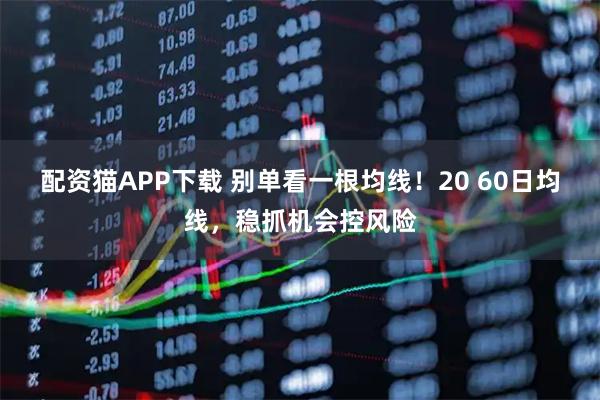 配资猫APP下载 别单看一根均线！20 60日均线，稳抓机会控风险