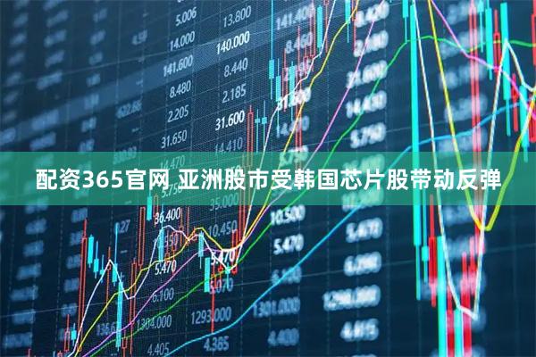 配资365官网 亚洲股市受韩国芯片股带动反弹