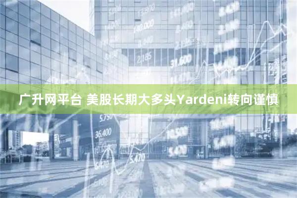 广升网平台 美股长期大多头Yardeni转向谨慎