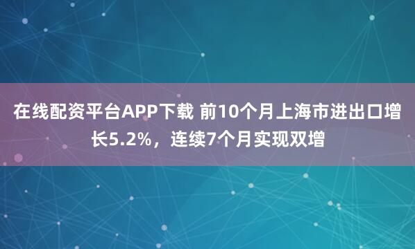 在线配资平台APP下载 前10个月上海市进出口增长5.2%，连续7个月实现双增